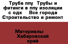 Труба ппу. Трубы и фитинги в ппу изоляции с одк. - Все города Строительство и ремонт » Материалы   . Хабаровский край,Хабаровск г.
